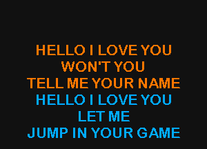 HELLO I LOVE YOU
WON'T YOU
TELL MEYOUR NAME
HELLO I LOVE YOU
LET ME
JUMP IN YOUR GAME
