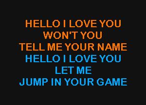 HELLO I LOVE YOU
WON'T YOU
TELL MEYOUR NAME
HELLO I LOVE YOU
LET ME
JUMP IN YOUR GAME