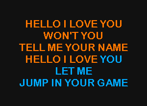 HELLO I LOVE YOU
WON'T YOU
TELL MEYOUR NAME
HELLO I LOVE YOU
LET ME
JUMP IN YOUR GAME
