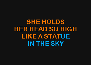 SHE HOLDS
HER HEAD 80 HIGH

LIKE A STATUE
IN THE SKY