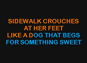 SIDEWALK CROUCHES
AT HER FEET

LIKE A DOG THAT BEGS

FOR SOMETHING SWEET