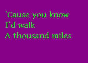 'Cause you know
I'd walk

A thousand miles