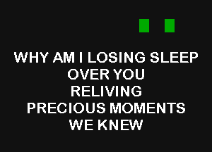 WHY AM I LOSING SLEEP
OVER YOU

RELIVING
PRECIOUS MOMENTS
WE KNEW
