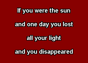 If you were the sun
and one day you lost

all your light

and you disappeared