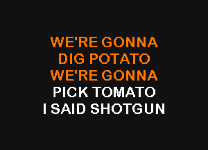 WE'RE GONNA
DIG POTATO

WE'RE GONNA
PICK TOMATO
I SAID SHOTGUN