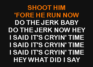 SHOOT HIM
'FORE HE RUN NOW
D0 THEJERK BABY

D0 THEJERK NOW HEY
I SAID IT'S CRYIN' TIME
I SAID IT'S CRYIN' TIME
I SAID IT'S CRYIN' TIME
HEYWHAT DID I SAY