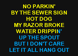 N0 PARKIN'
BY THESEWER SIGN
HOT DOG
MY RAZOR BROKE
WATER DRIPPIN'
UPTHESPOUT
BUTI DON'T CARE
LET IT ALL HANG OUT