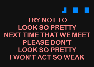 TRY NOT TO
LOOK SO PRETTY
NEXT TIMETHATWE MEET
PLEASE DON'T
LOOK SO PRETTY
I WON'T ACT 80 WEAK
