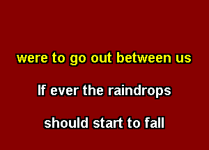 were to go out between us

If ever the raindrops

should start to fall