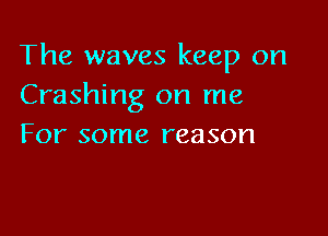 The waves keep on
Crashing on me

For some reason