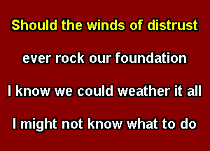 Should the winds of distrust
ever rock our foundation
I know we could weather it all

I might not know what to do