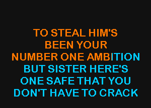 T0 STEAL HIM'S
BEEN YOUR
NUMBER ONEAMBITION
BUT SISTER HERE'S
ONESAFETHAT YOU
DON'T HAVE TO CRACK