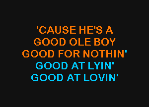 'CAUSE HE'S A
GOOD OLE BOY

GOOD FOR NOTHIN'
GOOD AT LYIN'
GOOD AT LOVIN'