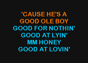 'CAUSE HE'S A
GOOD OLE BOY
GOOD FOR NOTHIN'

GOOD AT LYIN'
MM HONEY
GOOD AT LOVIN'