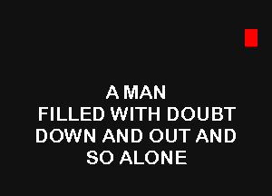 A MAN

FILLED WITH DOUBT
DOWN AND OUT AND
SO ALONE