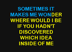SOMETIMES IT
MAKES MEWONDER
WHEREWOULD I BE

IFYOU HADN'T

DISCOVERED

WHICH IDEA

INSIDEOF ME