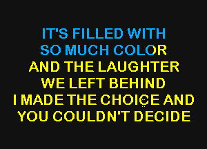 IT'S FILLED WITH
SO MUCH COLOR
AND THE LAUGHTER
WE LEFT BEHIND
I MADETHE CHOIGE AND
YOU COULDN'T DECIDE