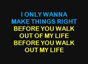 I ONLY WANNA
MAKETHINGS RIGHT
BEFORE YOU WALK
OUT OF MY LIFE
BEFORE YOU WALK

OUT MY LIFE l