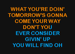 WHAT YOU'RE DOIN'
TOMORROW'S GONNA
COMEYOURWAY
DON'T YOU
EVER CONSIDER
GIVIN' UP
YOU WILL FIND OH