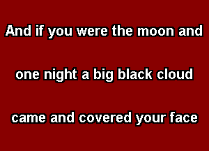 And if you were the moon and

one night a big black cloud

came and covered your face