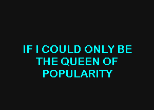 IF I COULD ONLY BE

THE QUEEN OF
POPULARITY