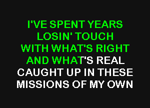 I'VE SPENT YEARS
LOSIN'TOUCH
WITH WHAT'S RIGHT
AND WHAT'S REAL
CAUGHT UP IN THESE
MISSIONS OF MY OWN