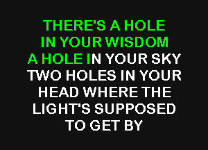 THERE'S A HOLE
IN YOURWISDOM
A HOLE IN YOUR SKY
'I'WO HOLES IN YOUR
HEAD WHERETHE
LIGHT'S SUPPOSED
TO GET BY