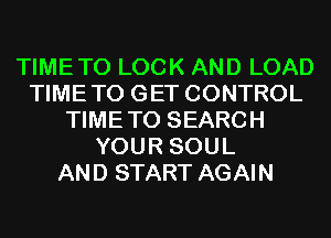 TIMETO LOCK AND LOAD
TIMETO GET CONTROL
TIMETO SEARCH
YOUR SOUL
AND START AGAIN