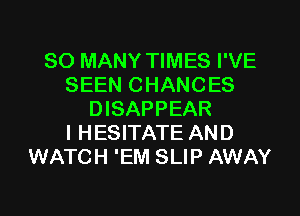 SO MANY TIMES I'VE
SEEN CHANCES
DISAPPEAR
l HESITATE AND
WATCH 'EM SLIP AWAY