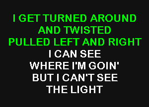 IGETTURNED AROUND
AND TWISTED
PULLED LEFT AND RIGHT
I CAN SEE
WHERE I'M GOIN'
BUT I CAN'T SEE
THE LIGHT