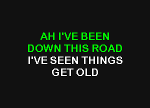 AH I'VE BEEN
DOWN THIS ROAD

I'VE SEEN THINGS
GET OLD