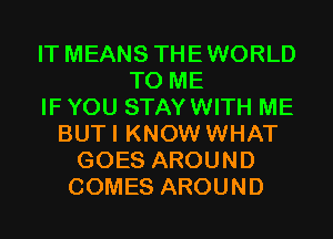 IT MEANS THEWORLD
TO ME
IF YOU STAYWITH ME
BUTI KNOW WHAT
GOES AROUND
COMES AROUND