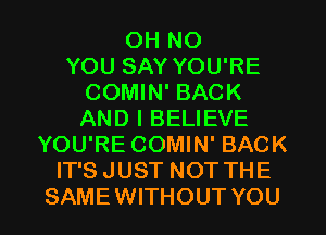 OH NO
YOU SAY YOU'RE
COMIN' BACK
AND I BELIEVE
YOU'RE COMIN' BACK
IT'S JUST NOT THE
SAMEWITHOUT YOU