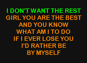 I DON'T WANT THE REST
GIRLYOU ARETHE BEST
AND YOU KNOW
WHAT AM I TO DO
IF I EVER LOSEYOU
I'D RATHER BE
BY MYSELF