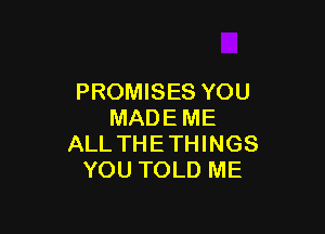 PROMISES YOU

MADEME
ALL THE THINGS
YOU TOLD ME