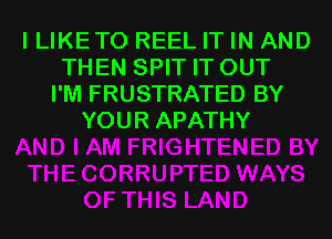 I LIKETO REEL IT IN AND
THEN SPIT IT OUT
I'M FRUSTRATED BY
YOUR APATHY