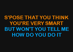 S'POSETHAT YOU THINK
YOU'RE VERY SMART
BUT WON'T YOU TELL ME
HOW DO YOU DO IT