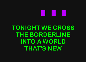 TONIGHTWE CROSS
THE BORDERLINE
INTO AWORLD
THAT'S NEW