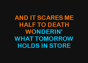 AND IT SCARES ME
HALF TO DEATH
WONDERIN'
WHAT TOMORROW
HOLDS IN STORE

g