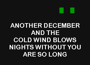 ANOTHER DECEMBER
AND THE
COLD WIND BLOWS
NIGHTS WITHOUT YOU
ARE SO LONG