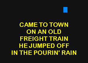 CAMETO TOWN

ON AN OLD
FREIGHT TRAIN
HEJUMPED OFF

IN THE POURIN' RAIN