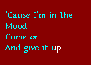 'Cause I'm in the
Mood

Come on
And give it up