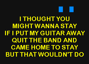 ITHOUGHT YOU
MIGHT WANNA STAY
IF I PUT MY GUITAR AWAY
QUITTHE BAND AND
CAME HOMETO STAY
BUT THAT WOULDN'T D0