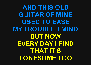 BUT NOW
EVERY DAY I FIND
THAT IT'S
LONESOME TOO