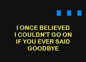 IONCE BELIEVED

ICOULDN'T GO ON
IF YOU EVER SAID
GOODBYE