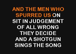 AND THE MEN WHO
SPURRED US ON
SHWNJUDGEMENT
OF ALLWRONG
THEY DECIDE
ANDASHOTGUN

SINGS THE SONG l