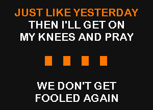 JUST LIKEYESTERDAY
THEN I'LL GET ON
MY KNEES AND PRAY

EIEIEIIJ

WE DON'T GET
FOOLED AGAIN