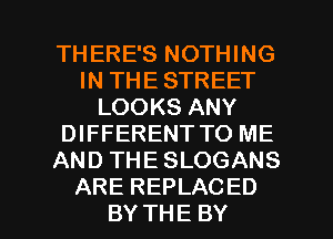 THERE'S NOTHING
INTHESTREET
LOOKS ANY
DIFFERENT TO ME
ANDTHESLOGANS

ARE REPLACED
BY THE BY l