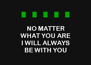 NO MATTER

WHAT YOU ARE
I WILL ALWAYS
BEWITH YOU