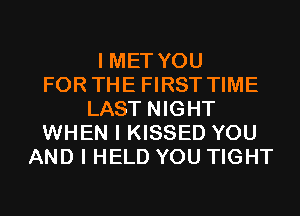 I MET YOU
FOR THE FIRST TIME
LAST NIGHT
WHEN I KISSED YOU
AND I HELD YOU TIGHT